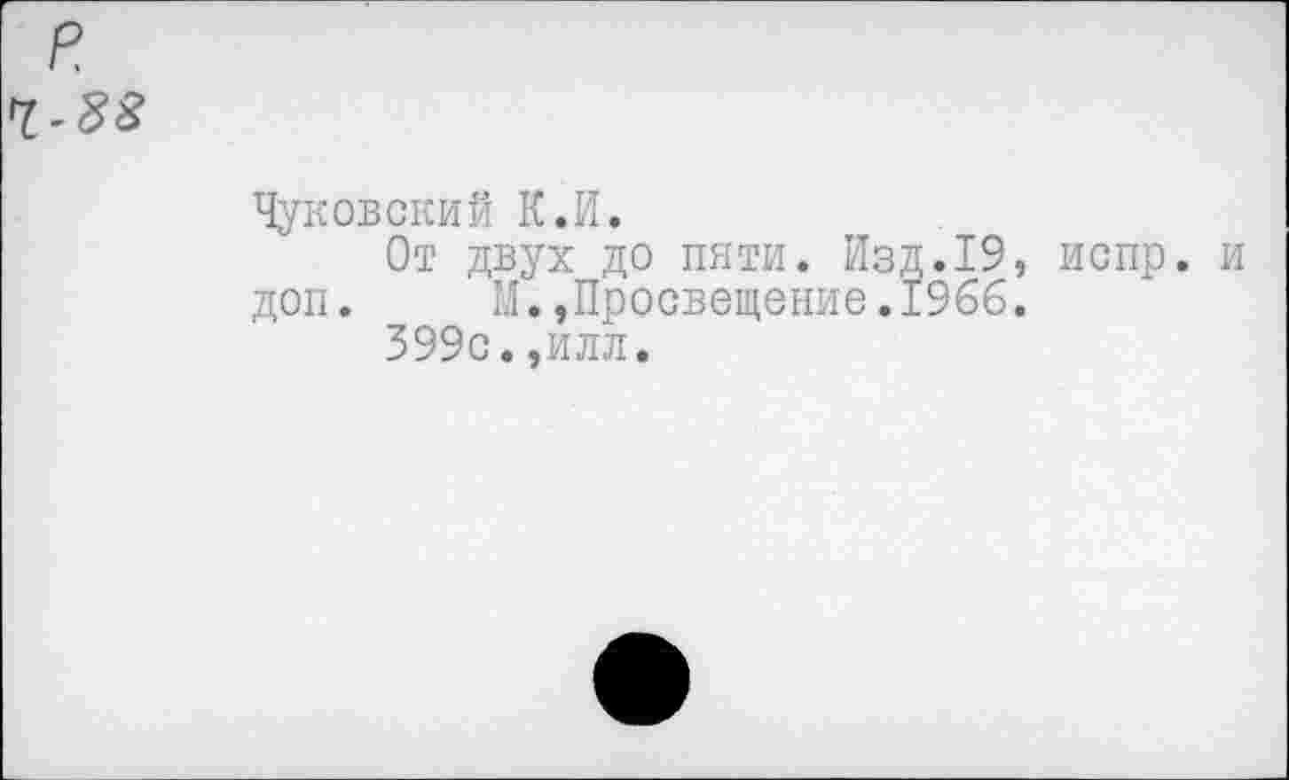 ﻿Чуковский К.И.
От двух до пяти. Изд.19, испр. доп.	М.,Просвещение.1966.
399с.,илл.